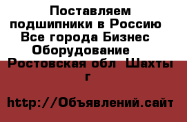 Поставляем подшипники в Россию - Все города Бизнес » Оборудование   . Ростовская обл.,Шахты г.